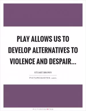 Play allows us to develop alternatives to violence and despair Picture Quote #1