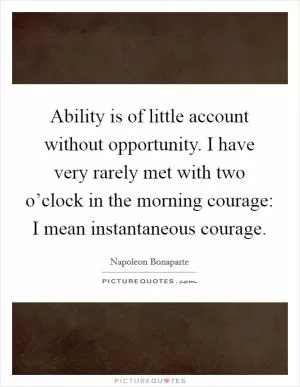Ability is of little account without opportunity. I have very rarely met with two o’clock in the morning courage: I mean instantaneous courage Picture Quote #1