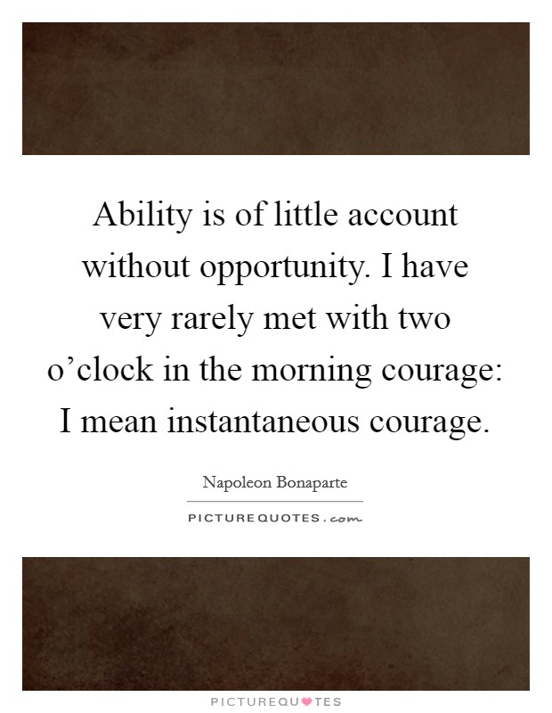 Ability is of little account without opportunity. I have very rarely met with two o'clock in the morning courage: I mean instantaneous courage Picture Quote #1
