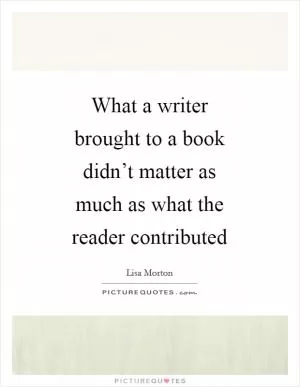 What a writer brought to a book didn’t matter as much as what the reader contributed Picture Quote #1