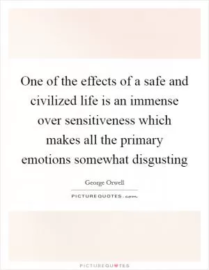 One of the effects of a safe and civilized life is an immense over sensitiveness which makes all the primary emotions somewhat disgusting Picture Quote #1