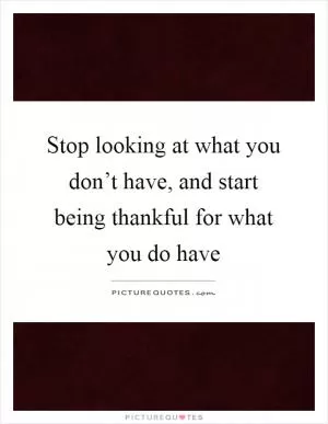 Stop looking at what you don’t have, and start being thankful for what you do have Picture Quote #1