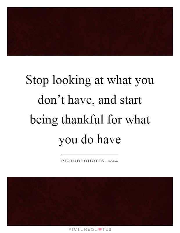Stop looking at what you don't have, and start being thankful for what you do have Picture Quote #1
