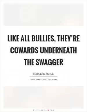 Like all bullies, they’re cowards underneath the swagger Picture Quote #1