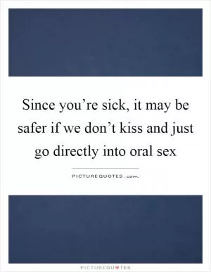 Since you’re sick, it may be safer if we don’t kiss and just go directly into oral sex Picture Quote #1