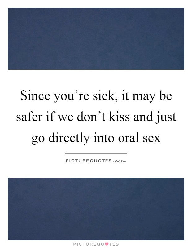 Since you're sick, it may be safer if we don't kiss and just go directly into oral sex Picture Quote #1