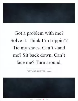 Got a problem with me? Solve it. Think I’m trippin’? Tie my shoes. Can’t stand me? Sit back down. Can’t face me? Turn around Picture Quote #1