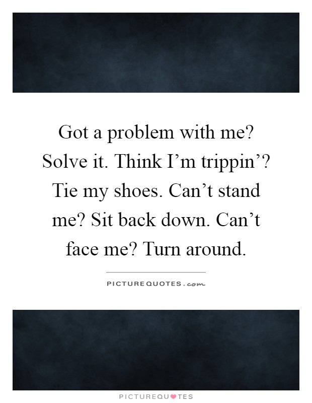 Got a problem with me? Solve it. Think I'm trippin'? Tie my shoes. Can't stand me? Sit back down. Can't face me? Turn around Picture Quote #1