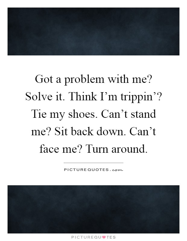 Got a problem with me? Solve it. Think I'm trippin'? Tie my... | Picture  Quotes