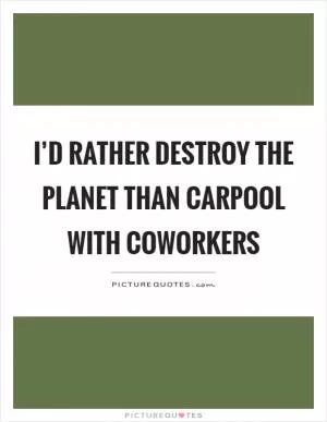 I’d rather destroy the planet than carpool with coworkers Picture Quote #1