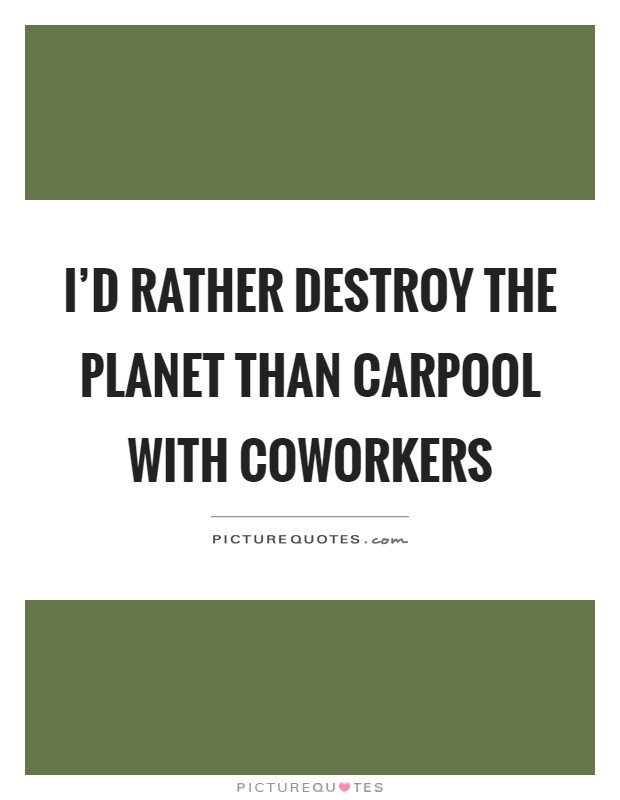I'd rather destroy the planet than carpool with coworkers Picture Quote #1
