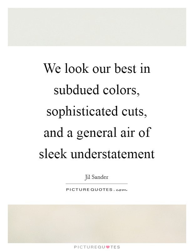 We look our best in subdued colors, sophisticated cuts, and a general air of sleek understatement Picture Quote #1