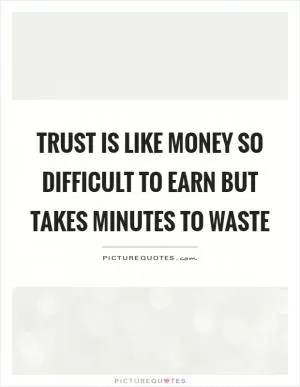 Trust is like money so difficult to earn but takes minutes to waste Picture Quote #1