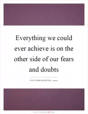 Everything we could ever achieve is on the other side of our fears and doubts Picture Quote #1