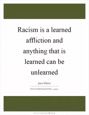 Racism is a learned affliction and anything that is learned can be unlearned Picture Quote #1