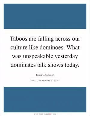 Taboos are falling across our culture like dominoes. What was unspeakable yesterday dominates talk shows today Picture Quote #1