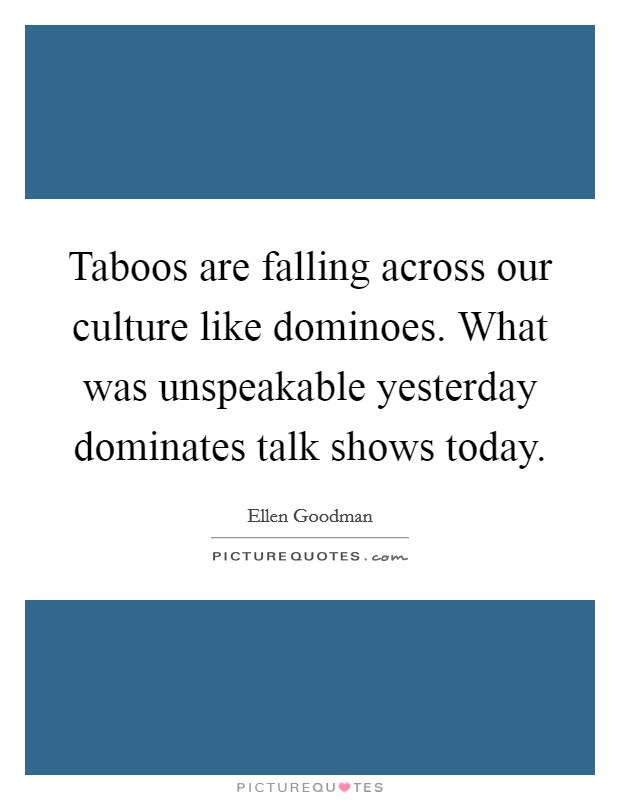 Taboos are falling across our culture like dominoes. What was unspeakable yesterday dominates talk shows today Picture Quote #1
