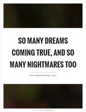 So many dreams coming true, and so many nightmares too Picture Quote #1