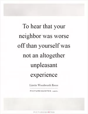 To hear that your neighbor was worse off than yourself was not an altogether unpleasant experience Picture Quote #1