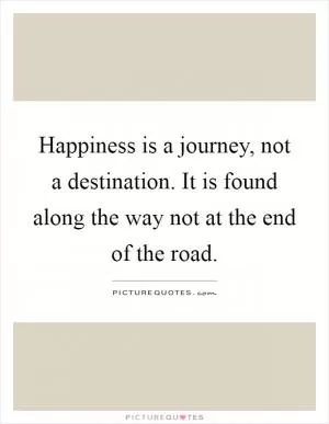 Happiness is a journey, not a destination. It is found along the way not at the end of the road Picture Quote #1