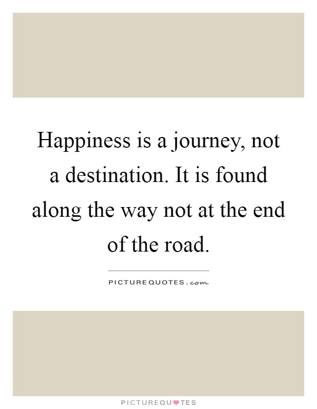 Happiness is a journey, not a destination. It is found along the ...