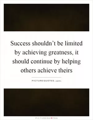 Success shouldn’t be limited by achieving greatness, it should continue by helping others achieve theirs Picture Quote #1