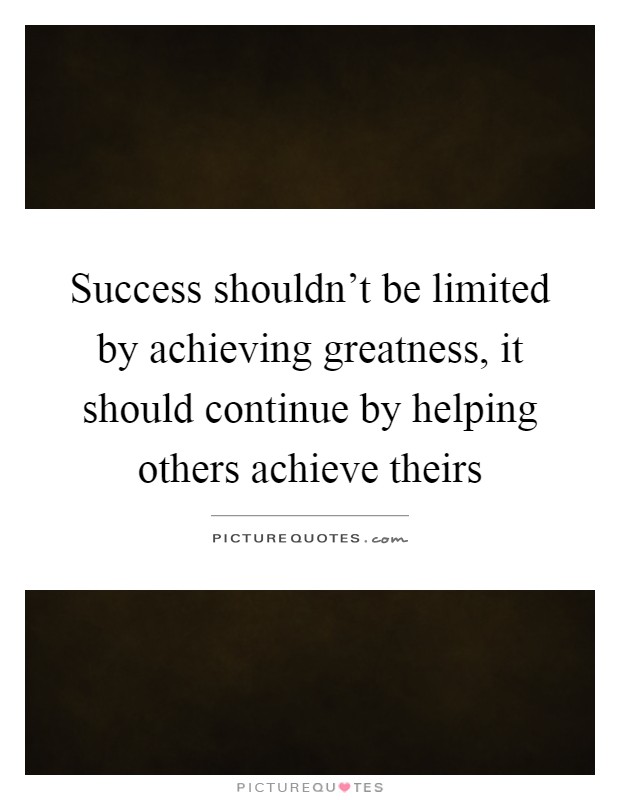 Success shouldn't be limited by achieving greatness, it should continue by helping others achieve theirs Picture Quote #1