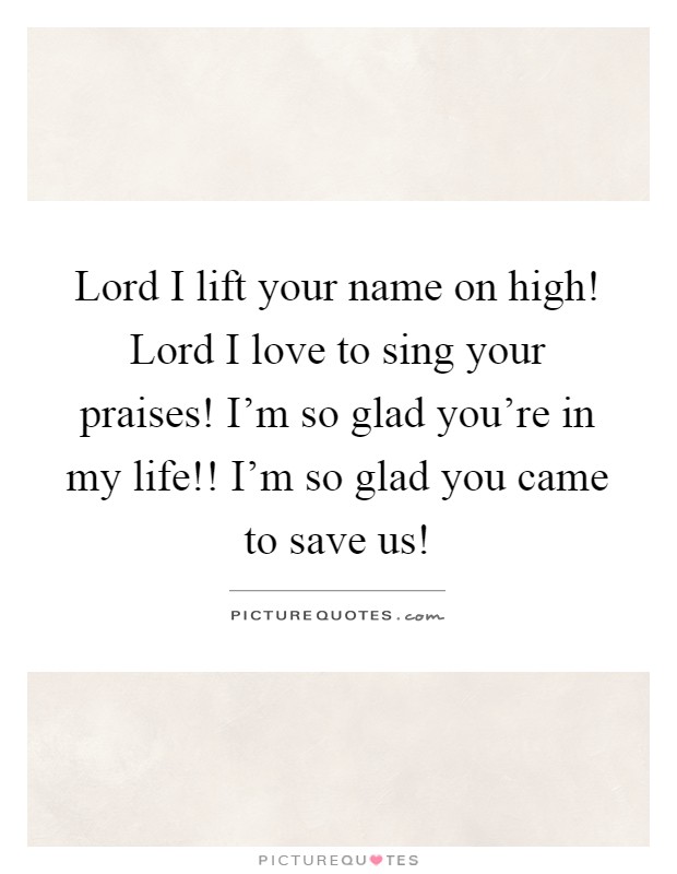 Lord I lift your name on high! Lord I love to sing your praises! I'm so glad you're in my life!! I'm so glad you came to save us! Picture Quote #1