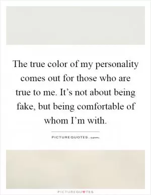 The true color of my personality comes out for those who are true to me. It’s not about being fake, but being comfortable of whom I’m with Picture Quote #1