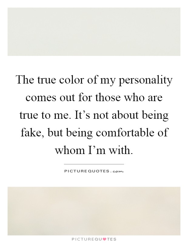The true color of my personality comes out for those who are true to me. It's not about being fake, but being comfortable of whom I'm with Picture Quote #1