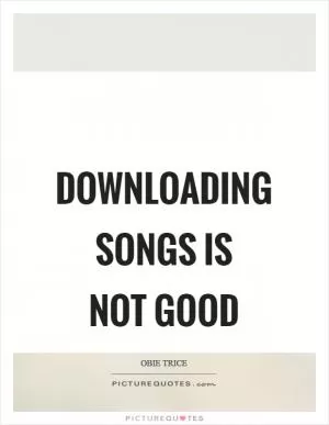 Downloading songs is not good Picture Quote #1