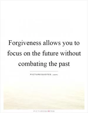 Forgiveness allows you to focus on the future without combating the past Picture Quote #1