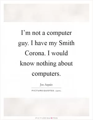 I’m not a computer guy. I have my Smith Corona. I would know nothing about computers Picture Quote #1