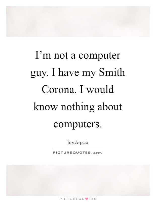 I'm not a computer guy. I have my Smith Corona. I would know nothing about computers Picture Quote #1