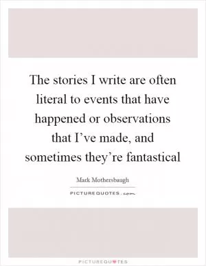 The stories I write are often literal to events that have happened or observations that I’ve made, and sometimes they’re fantastical Picture Quote #1