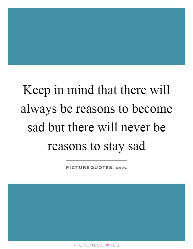 Keep in mind that there will always be reasons to become sad but there will never be reasons to stay sad Picture Quote #1