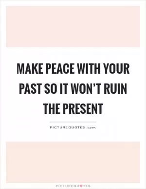 Make peace with your past so it won’t ruin the present Picture Quote #1