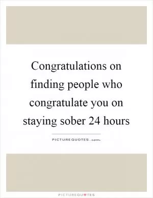Congratulations on finding people who congratulate you on staying sober 24 hours Picture Quote #1