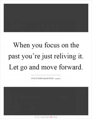 When you focus on the past you’re just reliving it. Let go and move forward Picture Quote #1