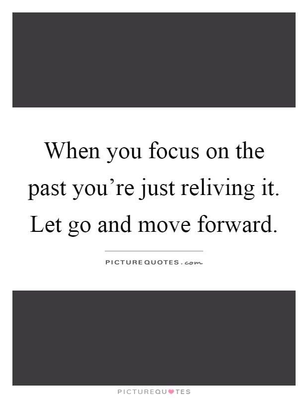 When you focus on the past you're just reliving it. Let go and move forward Picture Quote #1