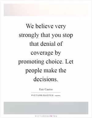 We believe very strongly that you stop that denial of coverage by promoting choice. Let people make the decisions Picture Quote #1