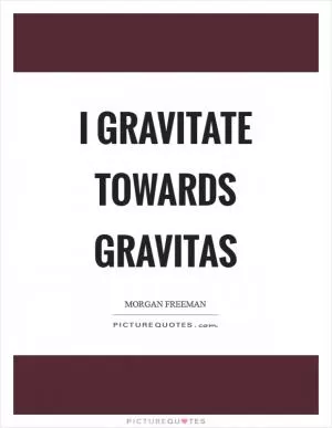 I gravitate towards gravitas Picture Quote #1
