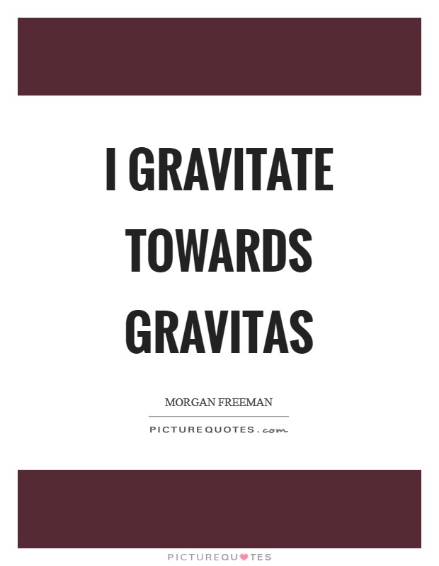 I gravitate towards gravitas Picture Quote #1