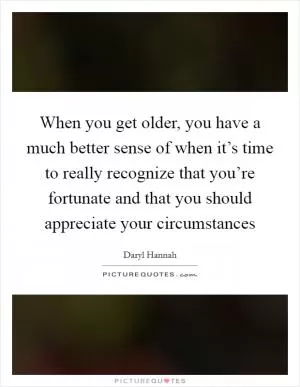 When you get older, you have a much better sense of when it’s time to really recognize that you’re fortunate and that you should appreciate your circumstances Picture Quote #1