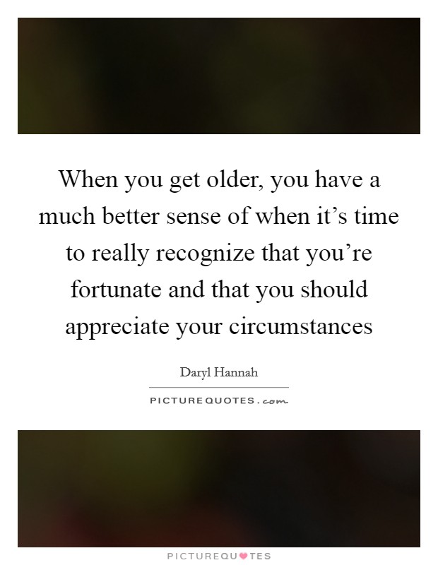 When you get older, you have a much better sense of when it's time to really recognize that you're fortunate and that you should appreciate your circumstances Picture Quote #1