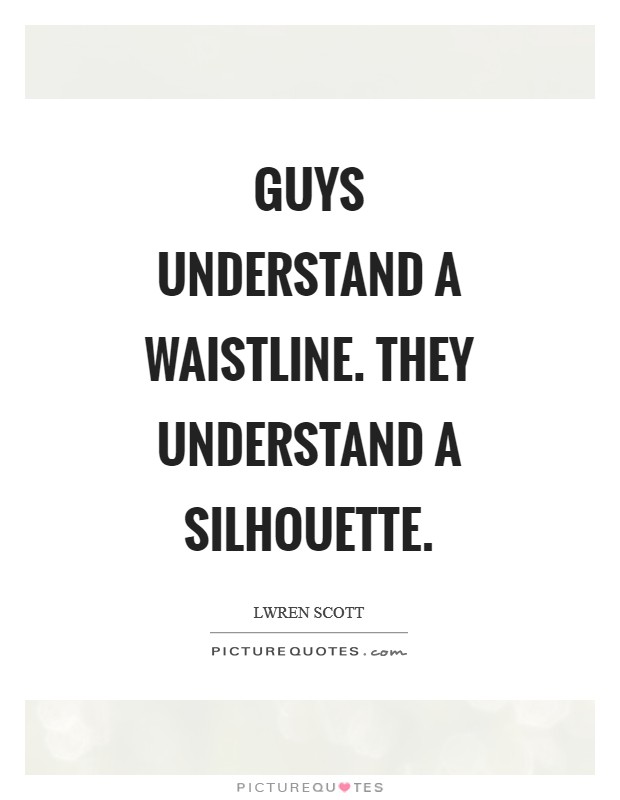 Guys understand a waistline. They understand a silhouette Picture Quote #1