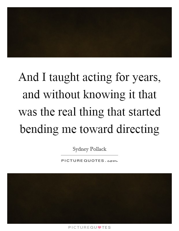 And I taught acting for years, and without knowing it that was the real thing that started bending me toward directing Picture Quote #1