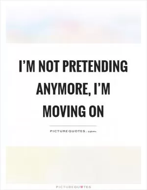 I’m not pretending anymore, I’m moving on Picture Quote #1