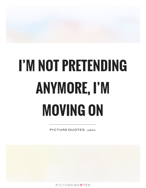 I'm not pretending anymore, I'm moving on Picture Quote #1