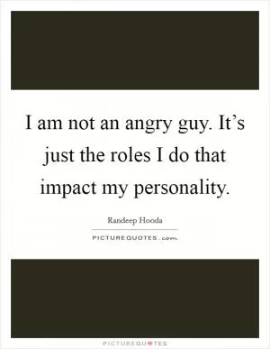 I am not an angry guy. It’s just the roles I do that impact my personality Picture Quote #1